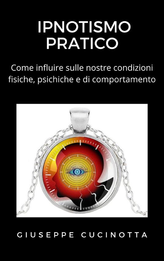 Ipnotismo pratico. Come influire sulle nostre condizioni fisiche, psichiche e di comportamento - Giuseppe Cucinotta - ebook