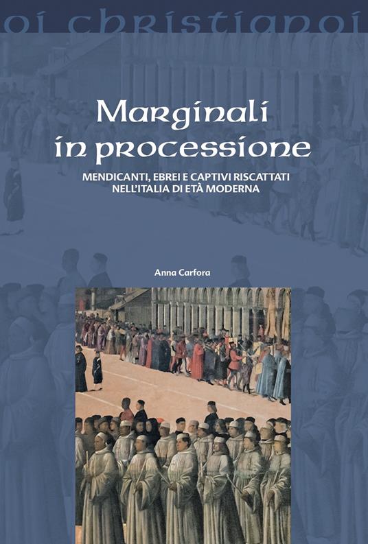 Marginali in processione. Mendicanti, ebrei e captivi riscattati nell'Italia di età moderna - Anna Carfora - copertina