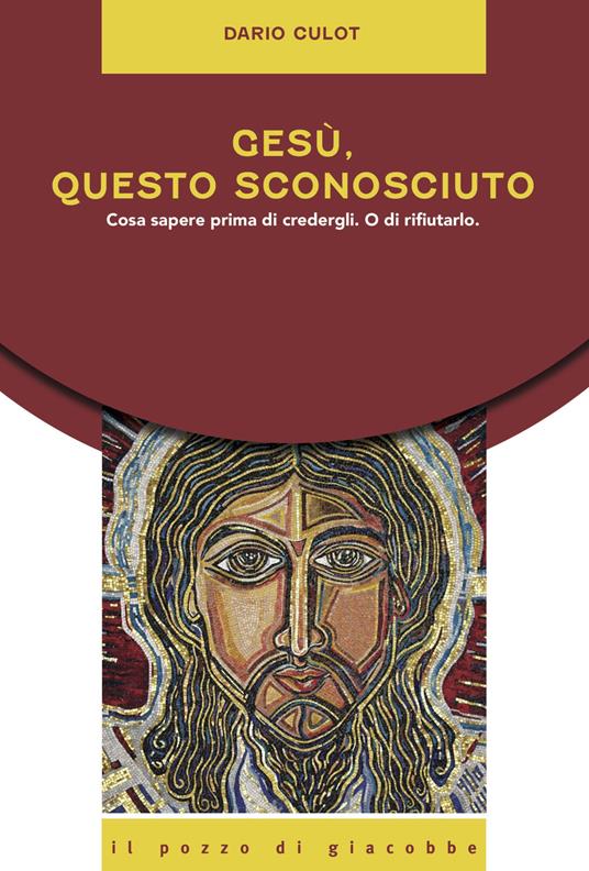 Gesù, questo sconosciuto. Cosa sapere prima di credergli. O di rifiutarlo - Dario Culot - copertina