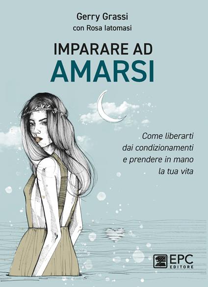 Imparare ad amarsi. Come liberarti dai condizionamenti e prendere in mano la tua vita - Gerry Grassi,Rosa Iatomasi - ebook