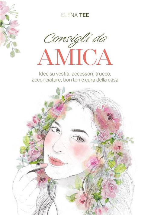 Consigli da amica. Idee su vestiti, accessori, trucco, acconciature, bon ton e cura della casa - Elena Tee - ebook