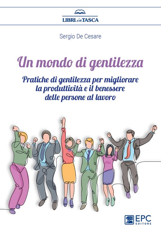 Un mondo di gentilezza. Pratiche di gentilezza per migliorare la produttività e il benessere delle persone al lavoro. Nuova ediz. - Sergio De Cesare - copertina