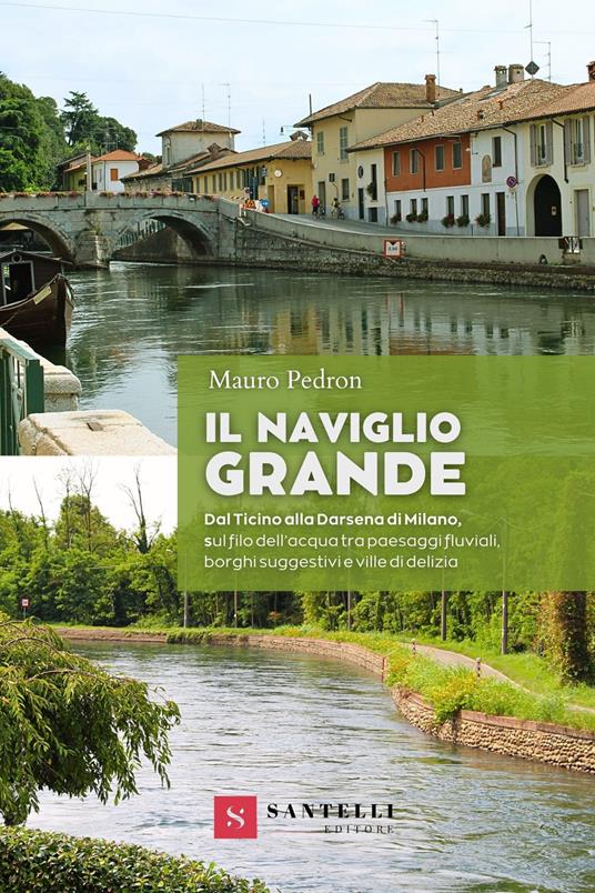 Il Naviglio grande. Dal Ticino alla darsena di Milano, sul filo dell'acqua tra paesaggi fluviali, borghi suggestivi e ville di delizia - Mauro Pedron - copertina