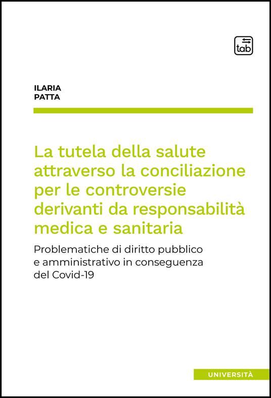 La tutela della salute attraverso la conciliazione per le controversie derivanti da responsabilità medica e sanitaria. Problematiche di diritto pubblico e amministrativo in conseguenza del Covid-19 - Ilaria Patta - copertina