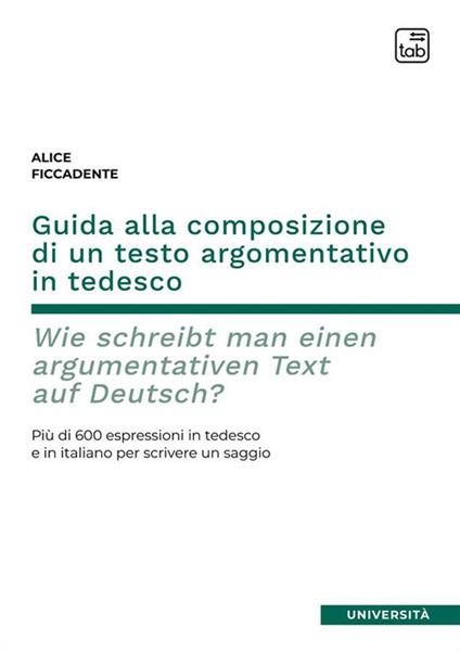 Guida alla composizione di un testo argomentativo in tedesco. Wie schreibt man einen argumentativen Text auf Deutsch? Più di 600 espressioni in tedesco e in italiano per scrivere un saggio. Ediz. bilingue - Alice Ficcadente - copertina