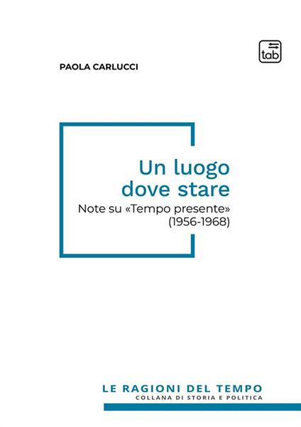 Un luogo dove stare. Note su «Tempo presente» (1956-1968) - Paola Carlucci - copertina