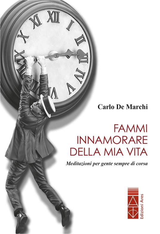 Fammi innamorare della mia vita. Meditazioni per gente sempre di corsa - Carlo De Marchi - ebook