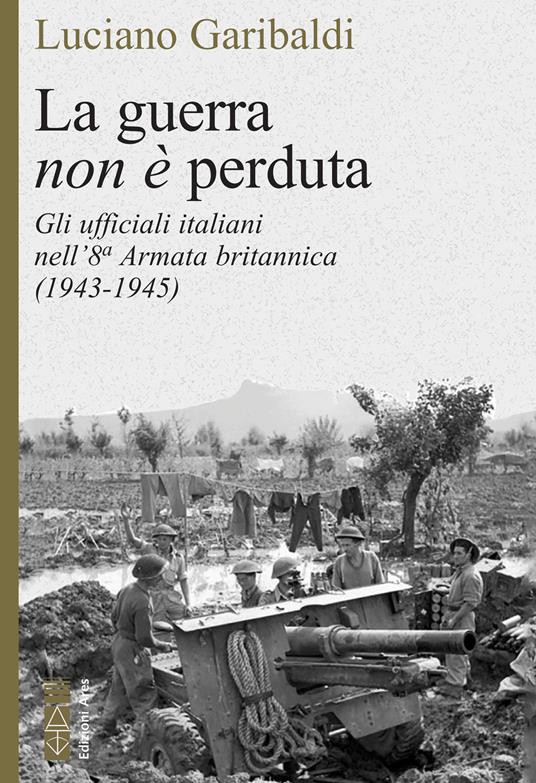 La guerra non è perduta. Gli ufficiali italiani nell'8ª Armata britannica (1943-1945) - Luciano Garibaldi - copertina