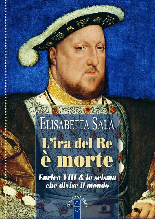 L'ira del re è morte. Enrico VIII e lo scisma che divise il mondo - Elisabetta Sala - copertina