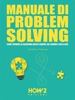 Manuale di problem solving. Come trovare la soluzione giusta sempre, nel lavoro e nella vita