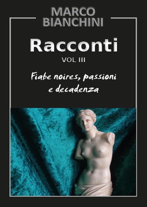 Racconti. Fiabe noires, passioni e decadenza. Vol. 3 - Marco Bianchini - copertina
