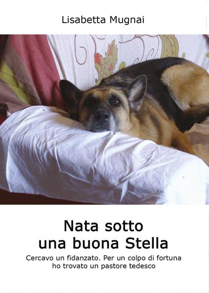 Nata sotto una buona stella. Cercavo un fidanzato. Per un colpo di fortuna ho trovato un pastore tedesco - Lisabetta Mugnai - copertina