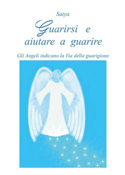 Guarirsi e aiutare a guarire. Gli angeli indicano la via della guarigione - Satya - ebook