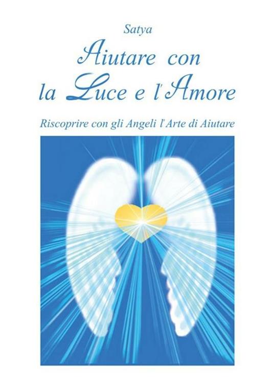 Aiutare con la luce e l'amore. Riscoprire con gli angeli l'arte di aiutare - Satya - ebook