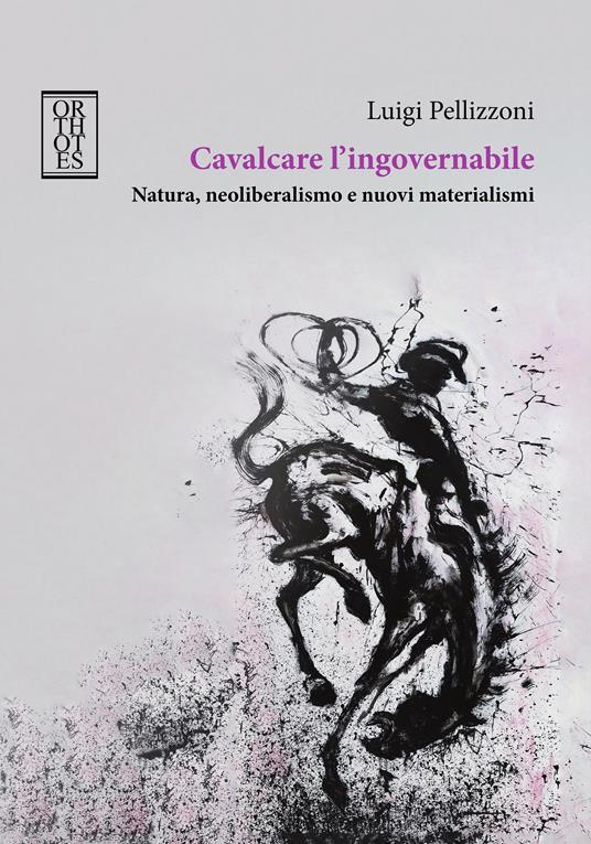 Cavalcare l'ingovernabile. Natura, neoliberalismo e nuovi materialismi - Luigi Pellizzoni - copertina