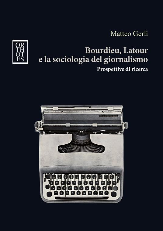 Bourdieu, Latour e la sociologia del giornalismo. Prospettive di ricerca - Matteo Gerli - copertina