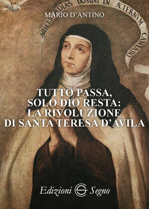 Tutto passa, solo Dio resta: la rivoluzione di santa Teresa D'Avila - Mario D'Antino - copertina