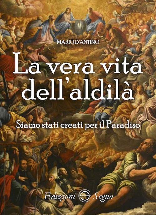 La vera vita dell'aldilà. Siamo stati creati per il paradiso - Mario D'Antino - copertina