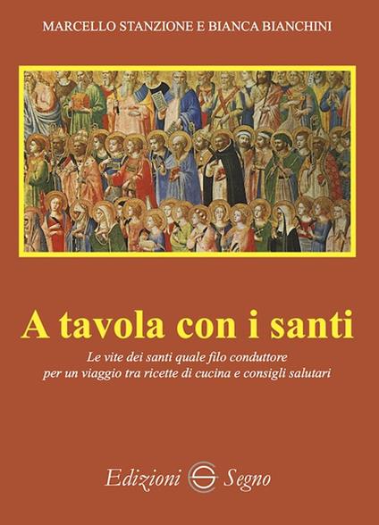 A tavola con i santi. Le vite dei santi quale filo conduttore per un viaggio tra ricette di cucina e consigli salutari - Marcello Stanzione,Bianca Bianchini - copertina