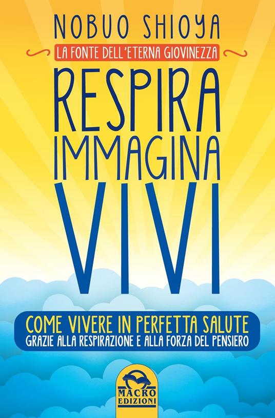 Respira immagina vivi. La fonte dell'eterna giovinezza. Come vivere in perfetta salute grazie alla respirazione e alla forza del pensiero - Nobuo Shioya - copertina