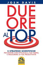 Due ore al top. 5 strategie scientifiche per gestire con efficacia il tuo tempo, e migliorare la tua produttività