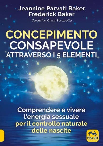 Concepimento consapevole attraverso i 5 elementi. Comprendere e vivere l'energia sessuale per il controllo naturale delle nascite - Jeannine Parvati Baker,Frederick Baker - copertina