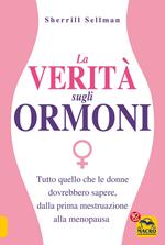 La verità sugli ormoni. Tutto quello che le donne dovrebbero sapere, dalla prima mestruazione alla menopausa