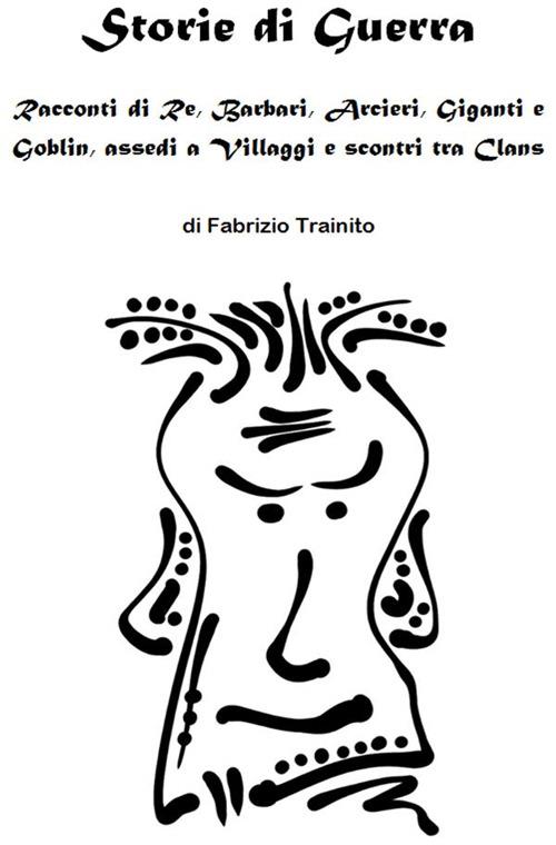 Storie di guerra. Racconti di re, barbari, arcieri, giganti e goblin, assedi a villaggi e scontri tra clans - Fabrizio Trainito - ebook