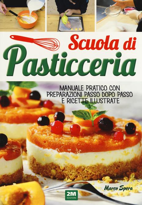 Scuola di pasticceria. Manuale pratico con preparazioni passo dopo passo e ricette illustrate - Marco Spera - copertina