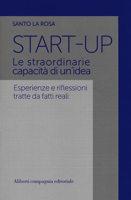 Start-up. Le straordinarie capacità di un'idea. Esperienze e riflessioni tratte da fatti reali - Santo La Rosa - copertina