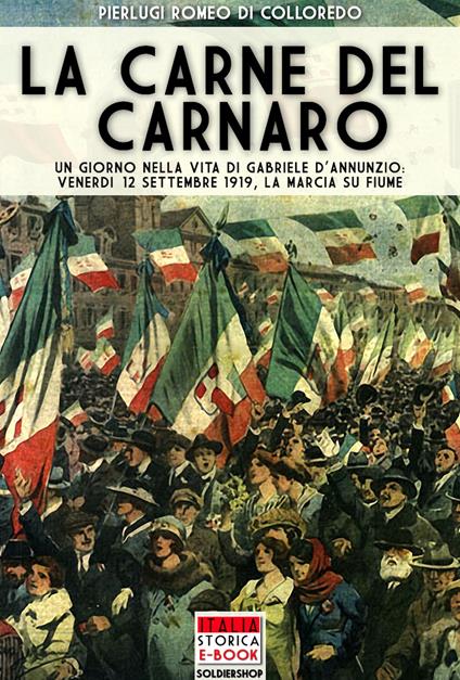 La carne del Carnaro. Un giorno nella vita di Gabriele D'Annunzio: Venerdì 12 Settembre 1919, la marcia su Fiume - Pierluigi Romeo Di Colloredo - ebook