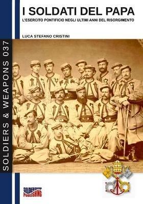 I soldati del papa. L'esercito pontificio negli ultimi anni del Risorgimento. Nuova ediz. - Luca Stefano Cristini,Giancarlo Boeri,Paolo Giacomone Piana - copertina