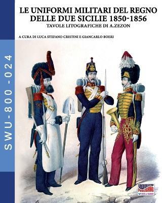 Le uniformi militari del Regno delle Due Sicilie 1850-1856 - Luca Stefano Cristini,Giancarlo Boeri - copertina