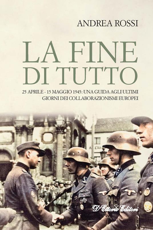 La fine di tutto. 25 aprile-15 maggio 1945: una guida agli ultimi giorni dei collaborazionismi europei - Andrea Rossi - copertina