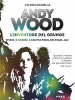 Andy Wood. L'inventore del grunge. Vivere (e morire) a Seattle prima dei Pearl Jam