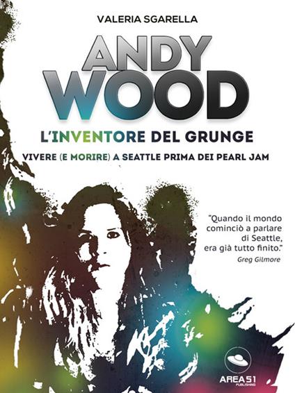 Andy Wood. L'inventore del grunge. Vivere (e morire) a Seattle prima dei Pearl Jam - Valeria Sgarella - copertina