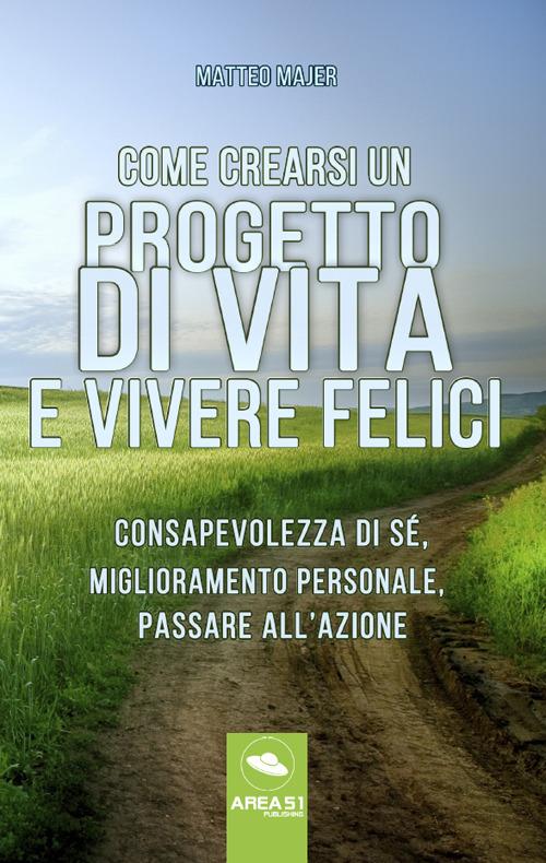 Come crearsi un progetto di vita e vivere felici. Consapevolezza di sé, miglioramento personale, passare all'azione - Matteo Majer - copertina