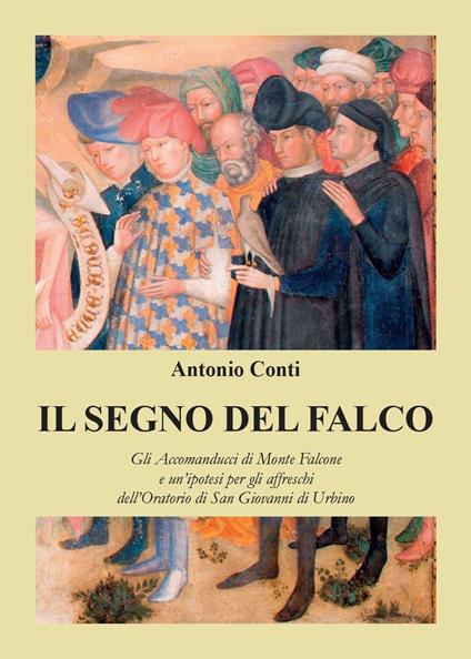 Il segno del falco. Gli Accomanducci di Monte Falcone e un'ipotesi per gli affreschi dell'Oratorio di San Giovanni di Urbino - Antonio Conti - copertina