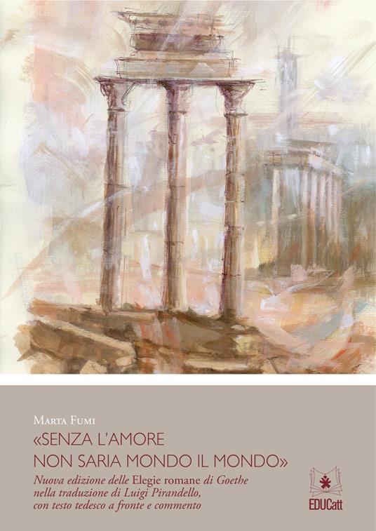 «Senza l'amore non saria mondo il mondo». Nuova edizione delle elegie romane di Goethe nella traduzione di Luigi Pirandello. Testo tedesco a fronte - Marta Fumi - copertina