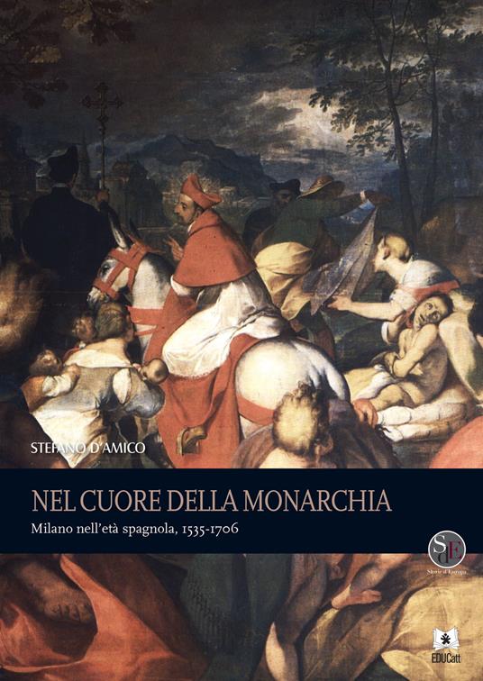 Nel cuore della monarchia. Milano nell'età spagnola, 1535-1706 - Stefano D'Amico - copertina