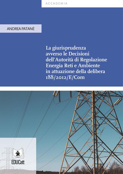 La giurisprudenza avverso le decisioni dell'Autorità di Regolazione Energia Reti e Ambiente in attuazione della delibera 188/2012/E/Com - Andrea Patanè - copertina