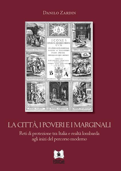 La città, i poveri e i marginali. Reti di protezione tra Italia e realtà lombarda agli inizi del percorso moderno - Danilo Zardin - copertina