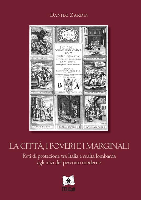 La città, i poveri e i marginali. Reti di protezione tra Italia e realtà lombarda agli inizi del percorso moderno - Danilo Zardin - copertina