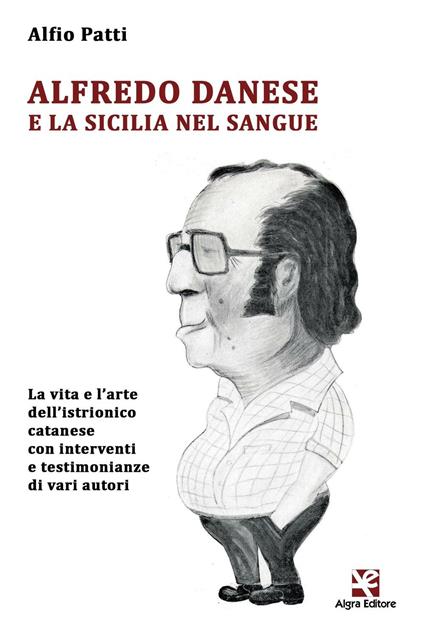 Alfredo Danese e la Sicilia nel sangue. La vita e l'arte dell'istrionico catanese con interventi e testimonianze di vari autori - Alfio Patti - copertina