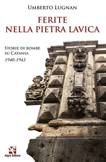 Ferite nella pietra lavica. Storie di bombe su Catania 1940-1943 - Umberto Lugnan - copertina