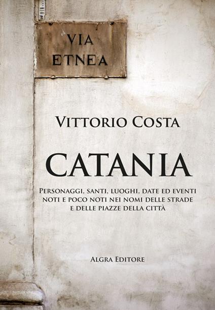 Catania. Personaggi, santi, luoghi, date ed eventi noti e poco noti nei nomi delle strade e delle piazze della città - Vittorio Costa - copertina