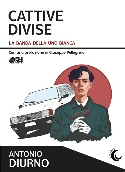 Cattive divise. La banda della Uno bianca - Antonio Diurno - copertina