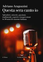 Questa sera canto io. Splendori, miserie, passioni, tradimenti, segreti e trasgressioni in 50 anni di canzone italiana