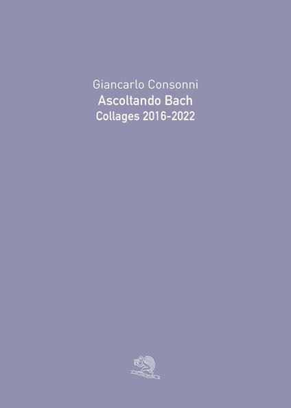 Ascoltando Bach. Collages 2016-2022. Ediz. illustrata - Giancarlo Consonni - copertina