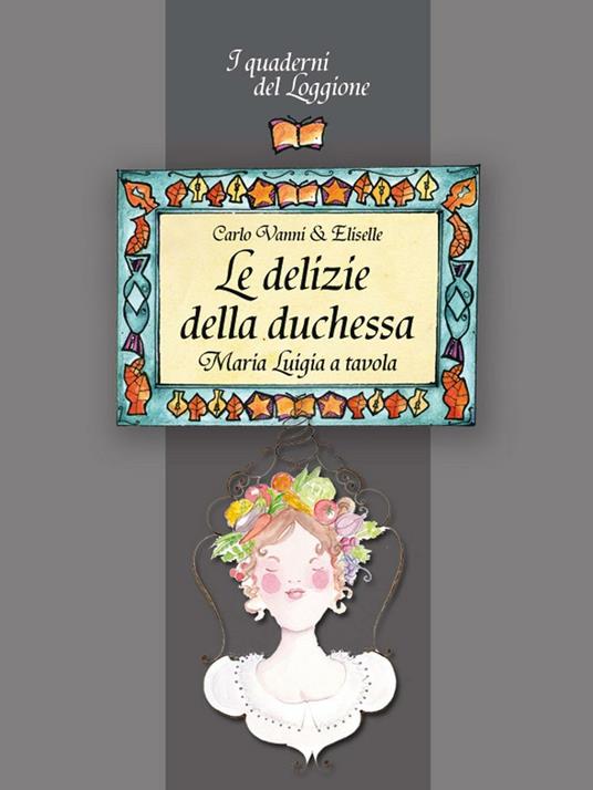Le delizie della duchessa. Maria Luigia a tavola - Carlo Vanni,Eliselle - copertina